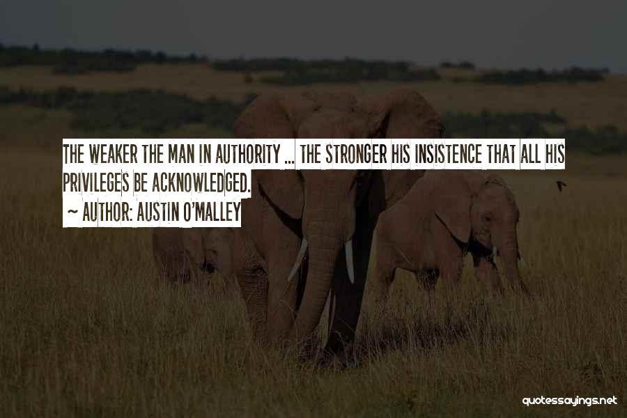 Austin O'Malley Quotes: The Weaker The Man In Authority ... The Stronger His Insistence That All His Privileges Be Acknowledged.