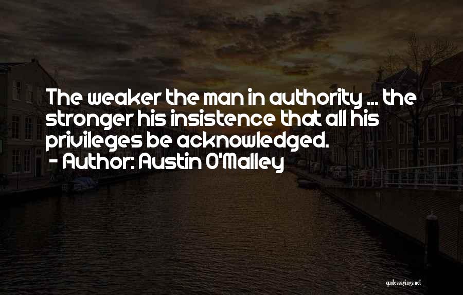 Austin O'Malley Quotes: The Weaker The Man In Authority ... The Stronger His Insistence That All His Privileges Be Acknowledged.