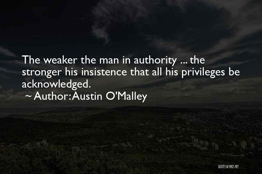 Austin O'Malley Quotes: The Weaker The Man In Authority ... The Stronger His Insistence That All His Privileges Be Acknowledged.