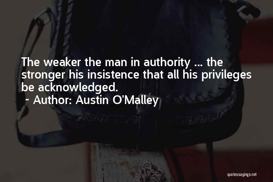 Austin O'Malley Quotes: The Weaker The Man In Authority ... The Stronger His Insistence That All His Privileges Be Acknowledged.