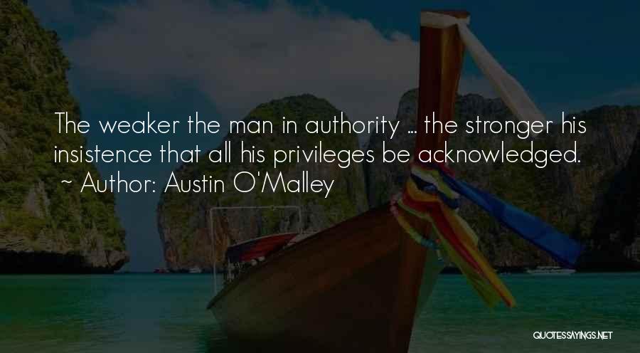 Austin O'Malley Quotes: The Weaker The Man In Authority ... The Stronger His Insistence That All His Privileges Be Acknowledged.