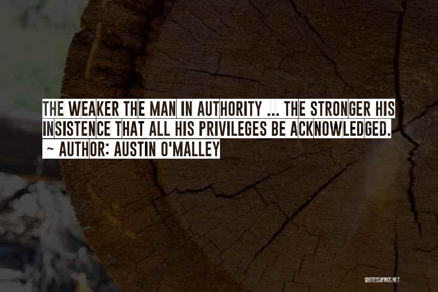 Austin O'Malley Quotes: The Weaker The Man In Authority ... The Stronger His Insistence That All His Privileges Be Acknowledged.