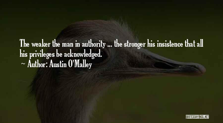Austin O'Malley Quotes: The Weaker The Man In Authority ... The Stronger His Insistence That All His Privileges Be Acknowledged.