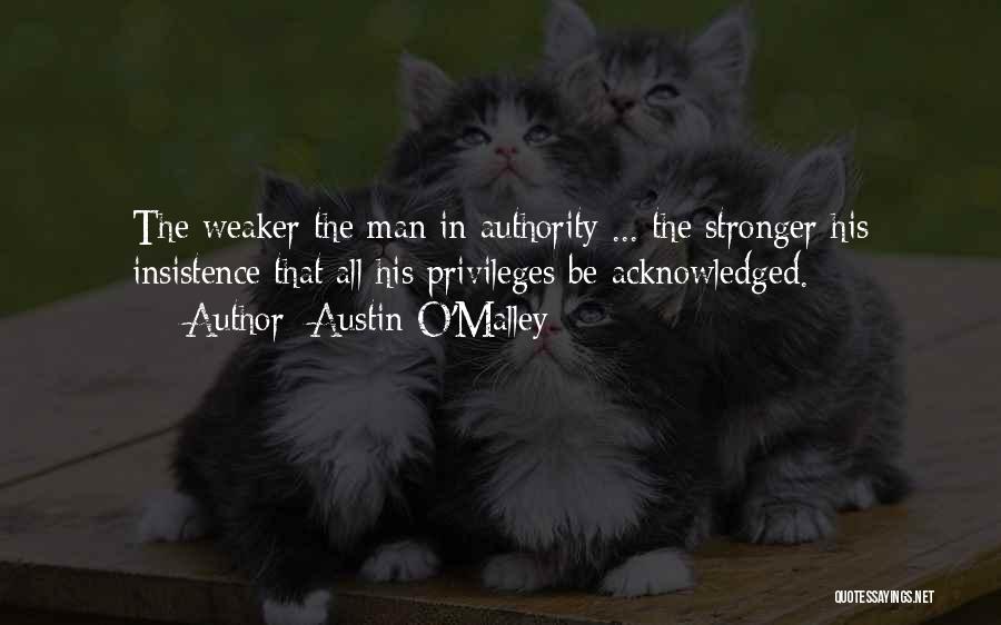 Austin O'Malley Quotes: The Weaker The Man In Authority ... The Stronger His Insistence That All His Privileges Be Acknowledged.
