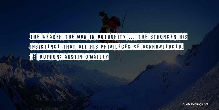 Austin O'Malley Quotes: The Weaker The Man In Authority ... The Stronger His Insistence That All His Privileges Be Acknowledged.