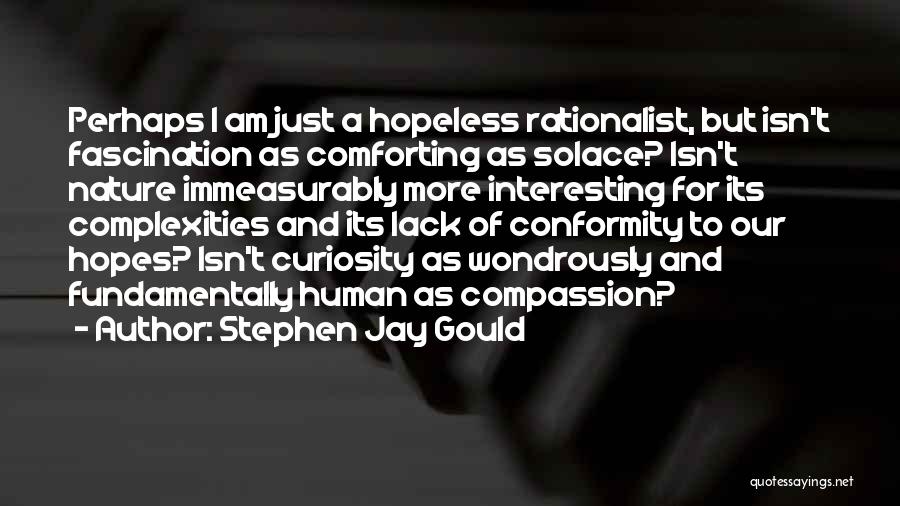 Stephen Jay Gould Quotes: Perhaps I Am Just A Hopeless Rationalist, But Isn't Fascination As Comforting As Solace? Isn't Nature Immeasurably More Interesting For