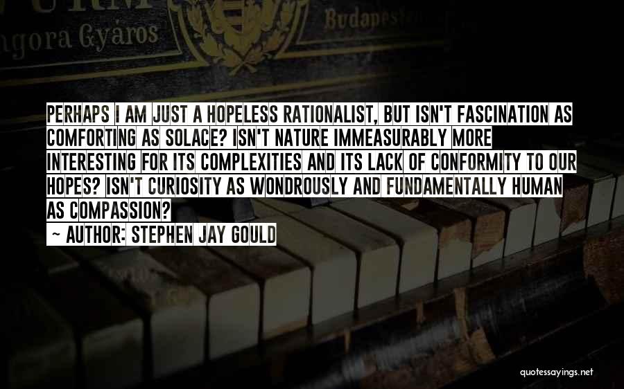 Stephen Jay Gould Quotes: Perhaps I Am Just A Hopeless Rationalist, But Isn't Fascination As Comforting As Solace? Isn't Nature Immeasurably More Interesting For