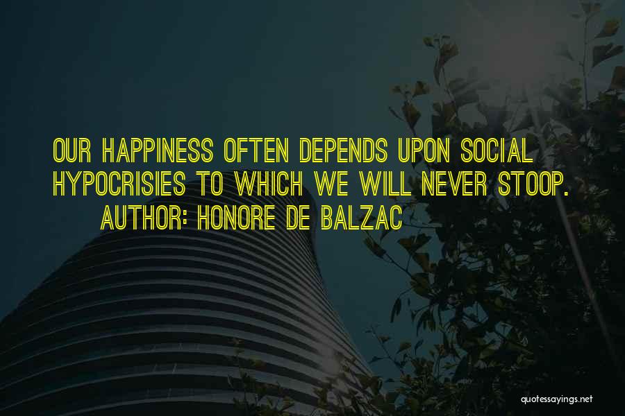 Honore De Balzac Quotes: Our Happiness Often Depends Upon Social Hypocrisies To Which We Will Never Stoop.