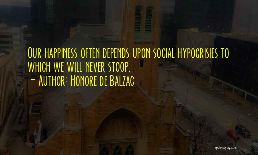 Honore De Balzac Quotes: Our Happiness Often Depends Upon Social Hypocrisies To Which We Will Never Stoop.