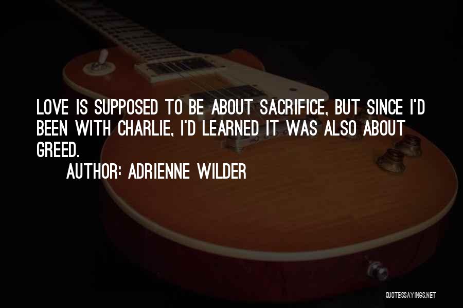 Adrienne Wilder Quotes: Love Is Supposed To Be About Sacrifice, But Since I'd Been With Charlie, I'd Learned It Was Also About Greed.