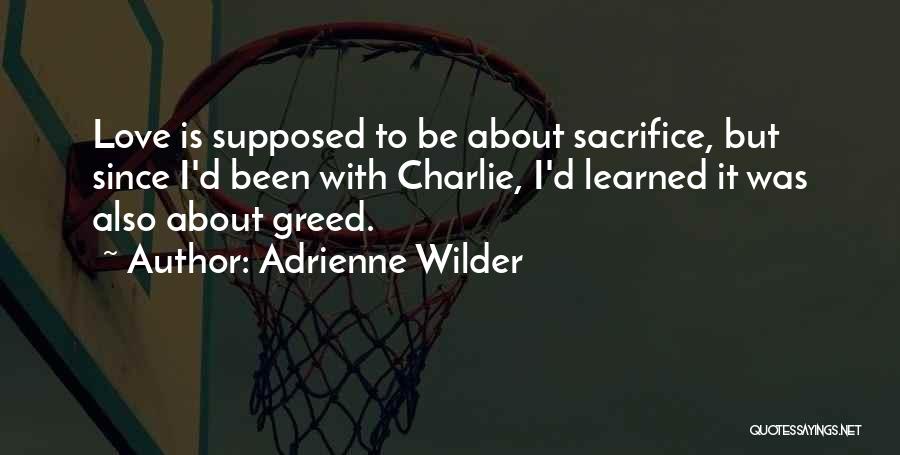 Adrienne Wilder Quotes: Love Is Supposed To Be About Sacrifice, But Since I'd Been With Charlie, I'd Learned It Was Also About Greed.