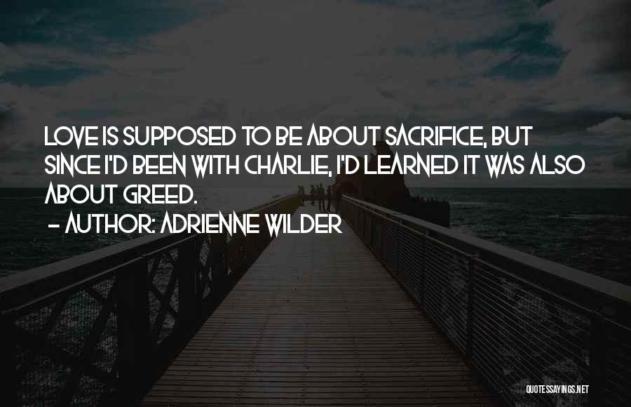 Adrienne Wilder Quotes: Love Is Supposed To Be About Sacrifice, But Since I'd Been With Charlie, I'd Learned It Was Also About Greed.
