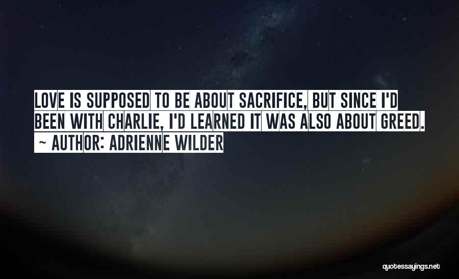Adrienne Wilder Quotes: Love Is Supposed To Be About Sacrifice, But Since I'd Been With Charlie, I'd Learned It Was Also About Greed.
