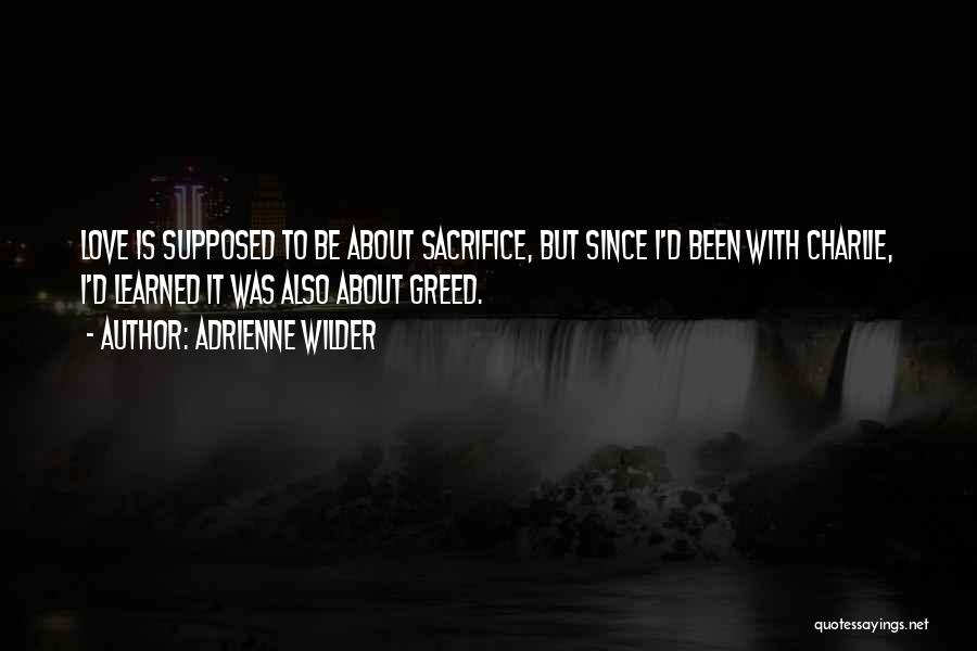 Adrienne Wilder Quotes: Love Is Supposed To Be About Sacrifice, But Since I'd Been With Charlie, I'd Learned It Was Also About Greed.