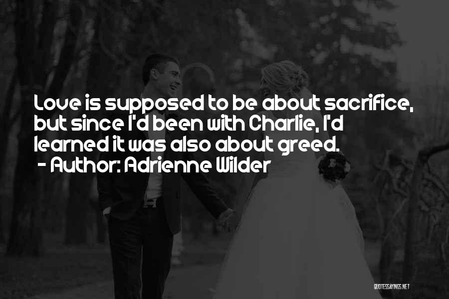 Adrienne Wilder Quotes: Love Is Supposed To Be About Sacrifice, But Since I'd Been With Charlie, I'd Learned It Was Also About Greed.