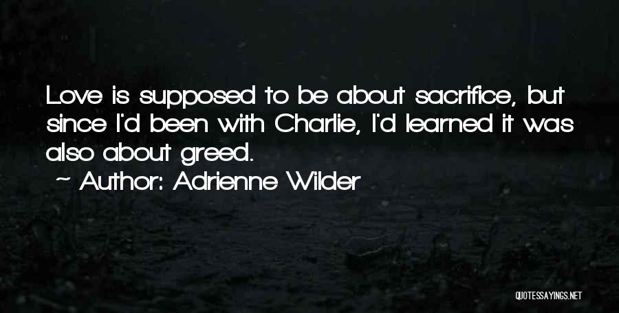 Adrienne Wilder Quotes: Love Is Supposed To Be About Sacrifice, But Since I'd Been With Charlie, I'd Learned It Was Also About Greed.