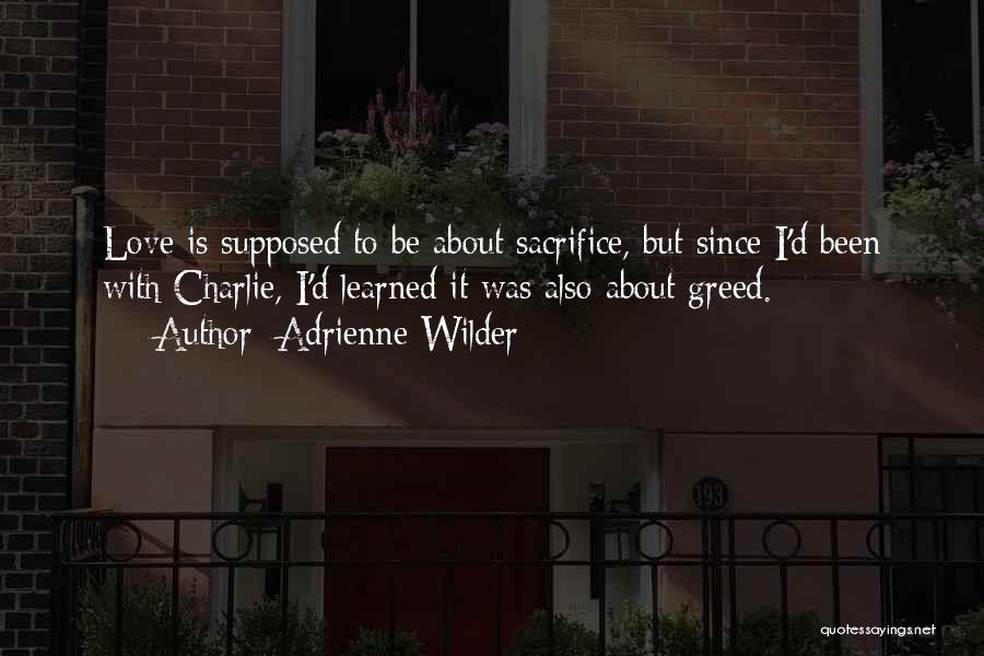 Adrienne Wilder Quotes: Love Is Supposed To Be About Sacrifice, But Since I'd Been With Charlie, I'd Learned It Was Also About Greed.