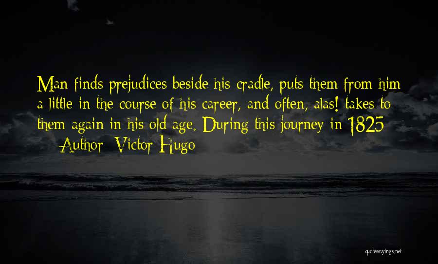 Victor Hugo Quotes: Man Finds Prejudices Beside His Cradle, Puts Them From Him A Little In The Course Of His Career, And Often,