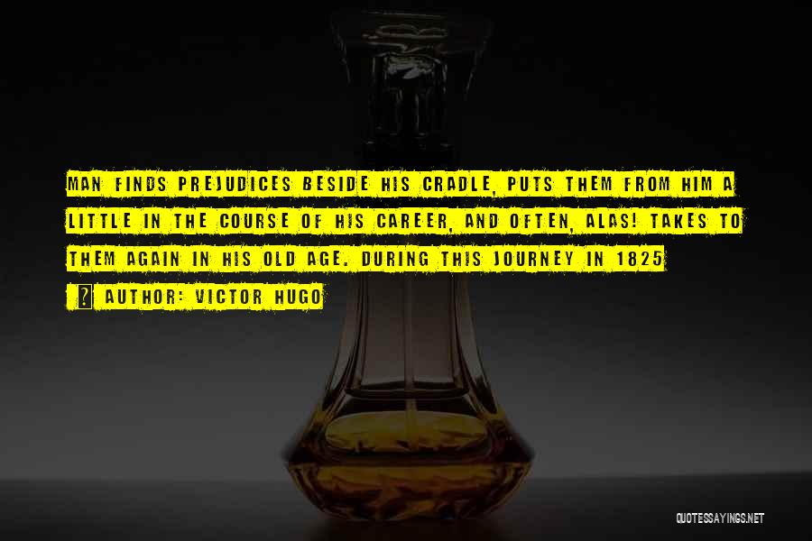 Victor Hugo Quotes: Man Finds Prejudices Beside His Cradle, Puts Them From Him A Little In The Course Of His Career, And Often,