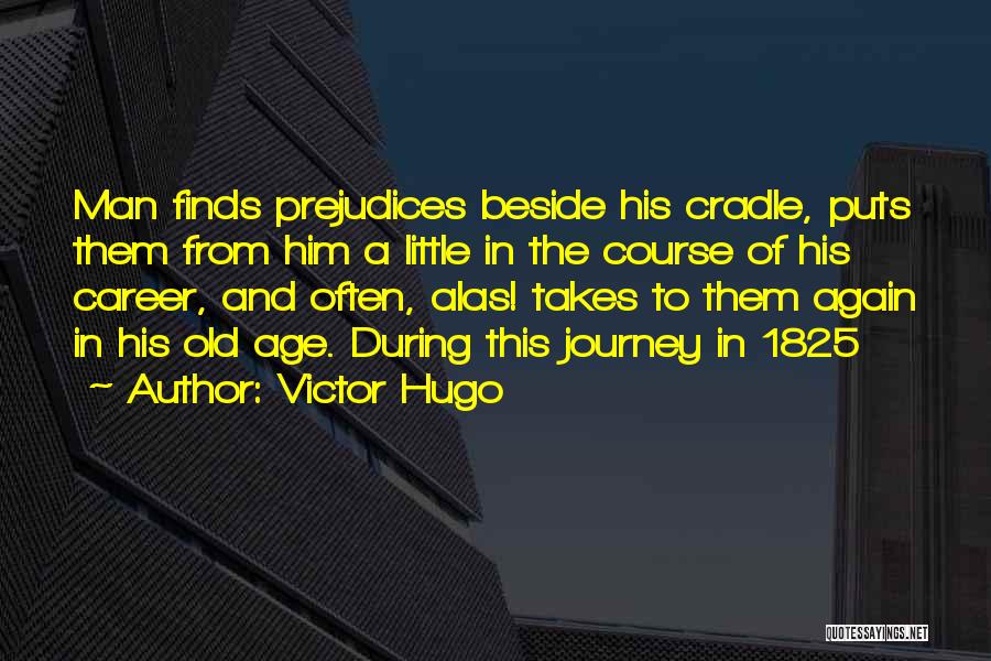 Victor Hugo Quotes: Man Finds Prejudices Beside His Cradle, Puts Them From Him A Little In The Course Of His Career, And Often,
