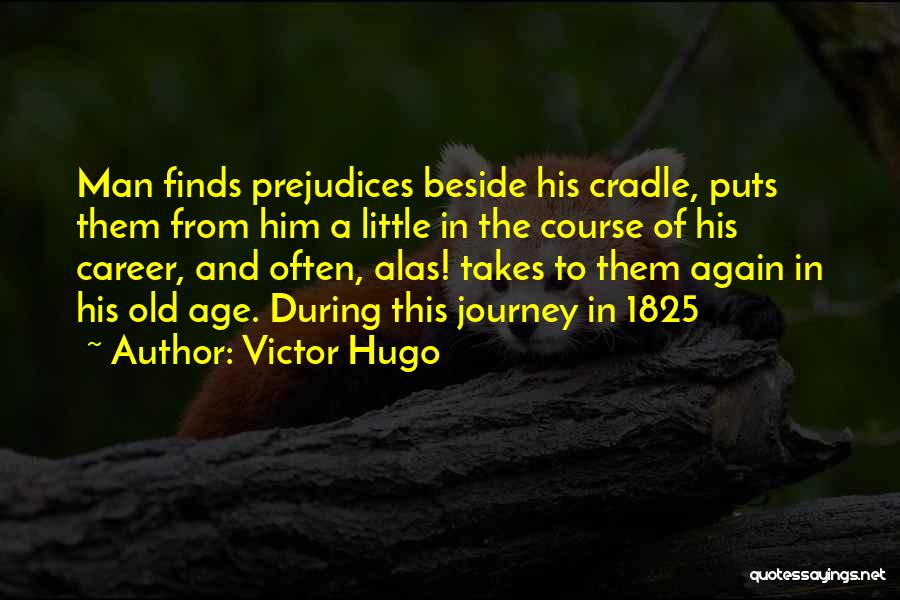 Victor Hugo Quotes: Man Finds Prejudices Beside His Cradle, Puts Them From Him A Little In The Course Of His Career, And Often,