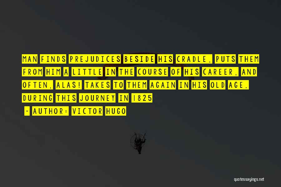 Victor Hugo Quotes: Man Finds Prejudices Beside His Cradle, Puts Them From Him A Little In The Course Of His Career, And Often,