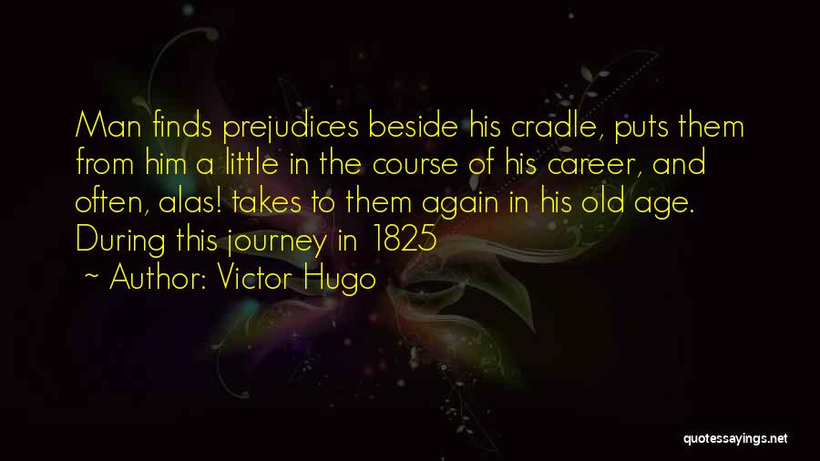 Victor Hugo Quotes: Man Finds Prejudices Beside His Cradle, Puts Them From Him A Little In The Course Of His Career, And Often,