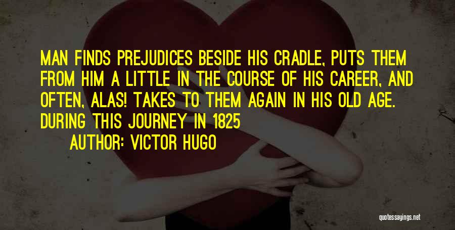 Victor Hugo Quotes: Man Finds Prejudices Beside His Cradle, Puts Them From Him A Little In The Course Of His Career, And Often,