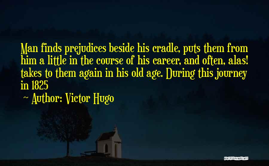 Victor Hugo Quotes: Man Finds Prejudices Beside His Cradle, Puts Them From Him A Little In The Course Of His Career, And Often,