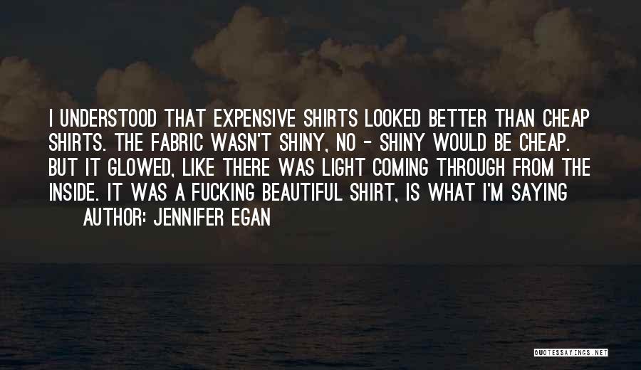 Jennifer Egan Quotes: I Understood That Expensive Shirts Looked Better Than Cheap Shirts. The Fabric Wasn't Shiny, No - Shiny Would Be Cheap.