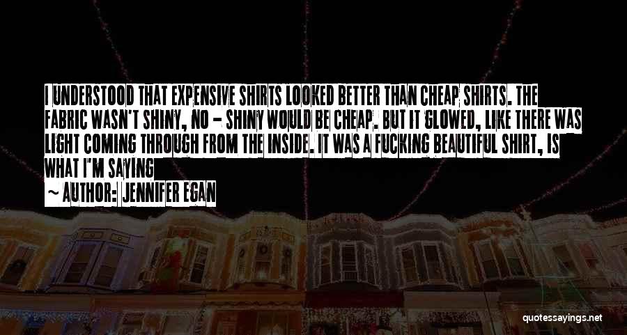 Jennifer Egan Quotes: I Understood That Expensive Shirts Looked Better Than Cheap Shirts. The Fabric Wasn't Shiny, No - Shiny Would Be Cheap.