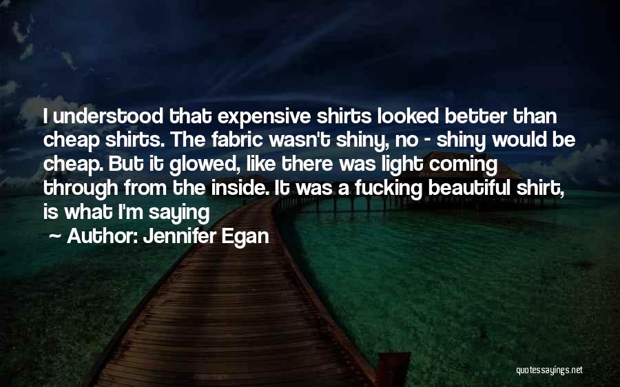 Jennifer Egan Quotes: I Understood That Expensive Shirts Looked Better Than Cheap Shirts. The Fabric Wasn't Shiny, No - Shiny Would Be Cheap.