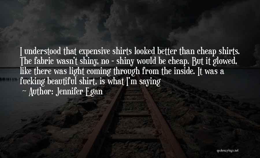 Jennifer Egan Quotes: I Understood That Expensive Shirts Looked Better Than Cheap Shirts. The Fabric Wasn't Shiny, No - Shiny Would Be Cheap.