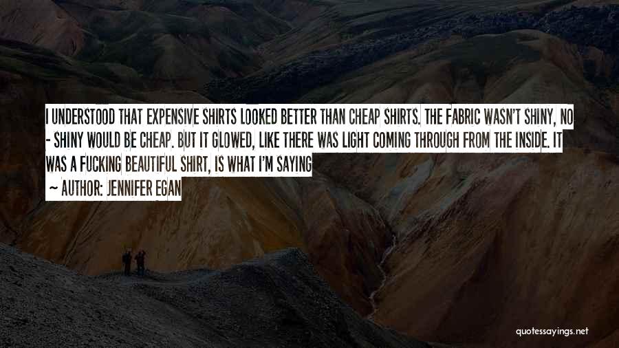 Jennifer Egan Quotes: I Understood That Expensive Shirts Looked Better Than Cheap Shirts. The Fabric Wasn't Shiny, No - Shiny Would Be Cheap.