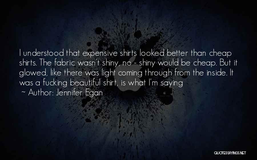 Jennifer Egan Quotes: I Understood That Expensive Shirts Looked Better Than Cheap Shirts. The Fabric Wasn't Shiny, No - Shiny Would Be Cheap.