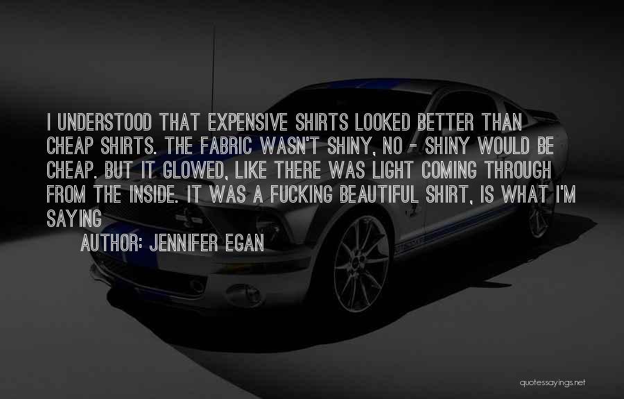 Jennifer Egan Quotes: I Understood That Expensive Shirts Looked Better Than Cheap Shirts. The Fabric Wasn't Shiny, No - Shiny Would Be Cheap.