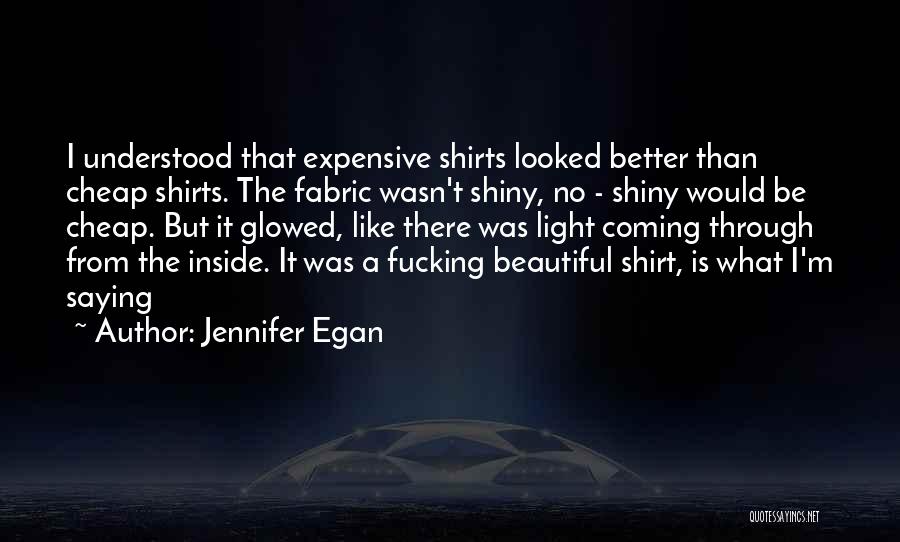 Jennifer Egan Quotes: I Understood That Expensive Shirts Looked Better Than Cheap Shirts. The Fabric Wasn't Shiny, No - Shiny Would Be Cheap.
