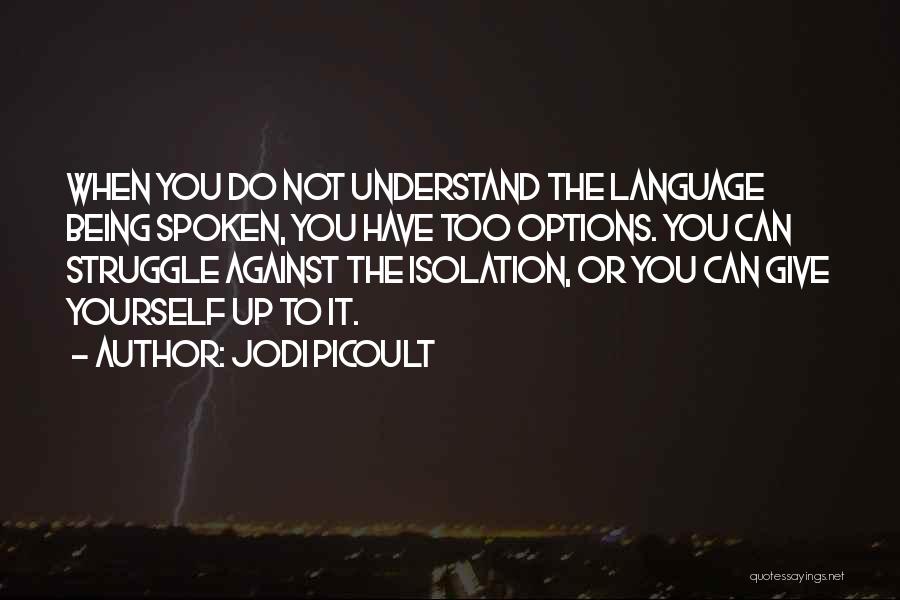 Jodi Picoult Quotes: When You Do Not Understand The Language Being Spoken, You Have Too Options. You Can Struggle Against The Isolation, Or