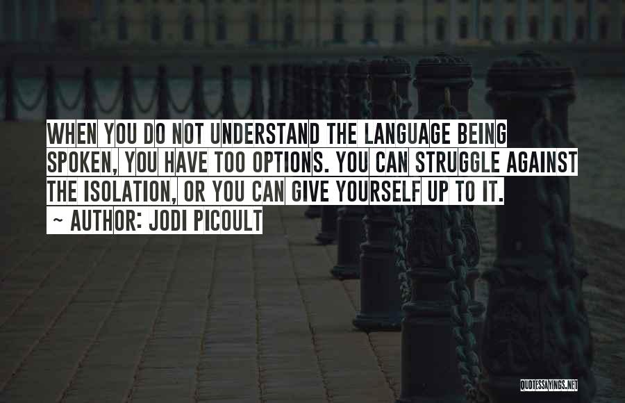 Jodi Picoult Quotes: When You Do Not Understand The Language Being Spoken, You Have Too Options. You Can Struggle Against The Isolation, Or