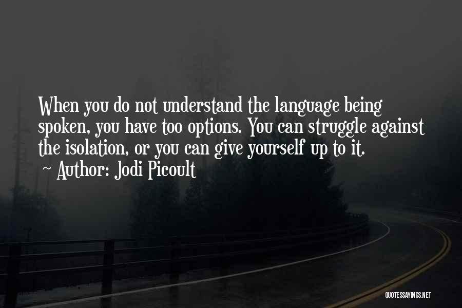 Jodi Picoult Quotes: When You Do Not Understand The Language Being Spoken, You Have Too Options. You Can Struggle Against The Isolation, Or