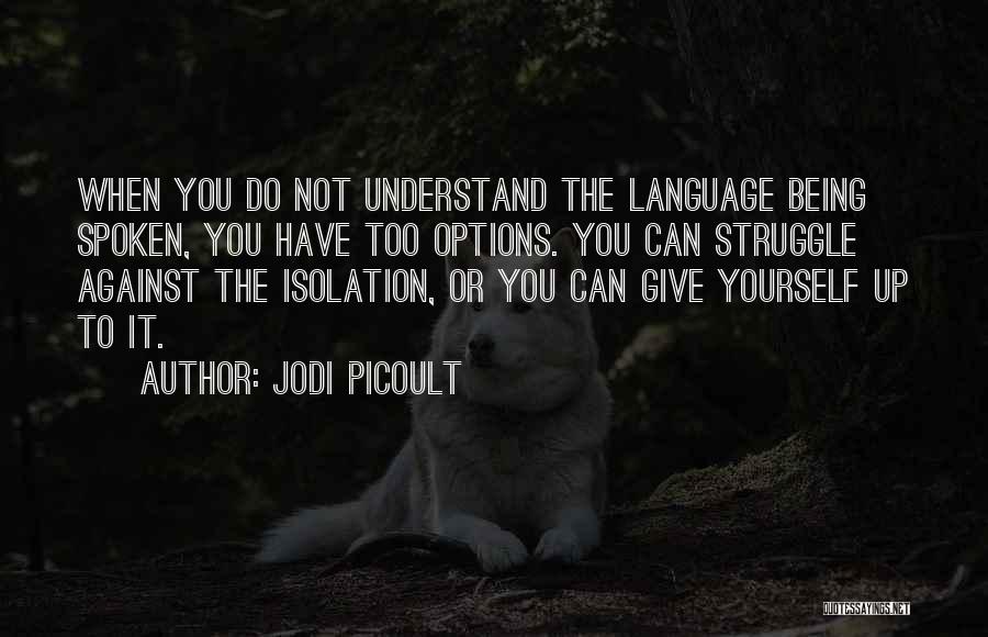 Jodi Picoult Quotes: When You Do Not Understand The Language Being Spoken, You Have Too Options. You Can Struggle Against The Isolation, Or