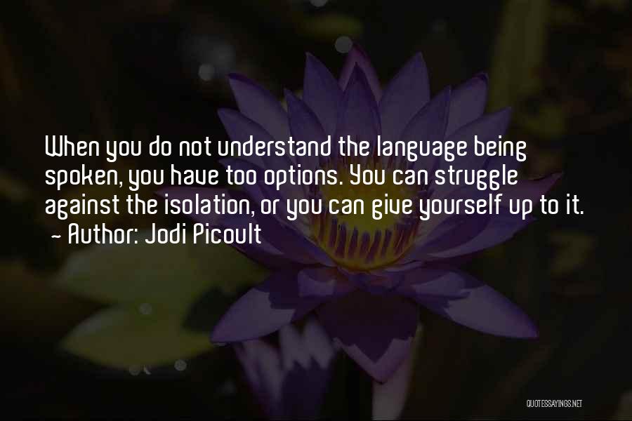 Jodi Picoult Quotes: When You Do Not Understand The Language Being Spoken, You Have Too Options. You Can Struggle Against The Isolation, Or