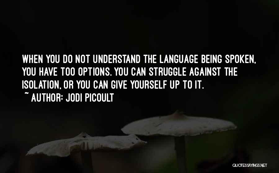 Jodi Picoult Quotes: When You Do Not Understand The Language Being Spoken, You Have Too Options. You Can Struggle Against The Isolation, Or