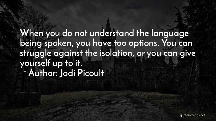 Jodi Picoult Quotes: When You Do Not Understand The Language Being Spoken, You Have Too Options. You Can Struggle Against The Isolation, Or
