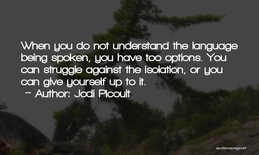 Jodi Picoult Quotes: When You Do Not Understand The Language Being Spoken, You Have Too Options. You Can Struggle Against The Isolation, Or