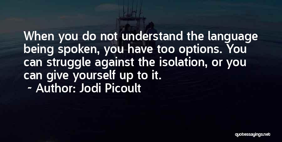 Jodi Picoult Quotes: When You Do Not Understand The Language Being Spoken, You Have Too Options. You Can Struggle Against The Isolation, Or