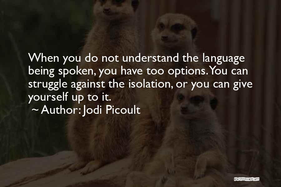 Jodi Picoult Quotes: When You Do Not Understand The Language Being Spoken, You Have Too Options. You Can Struggle Against The Isolation, Or