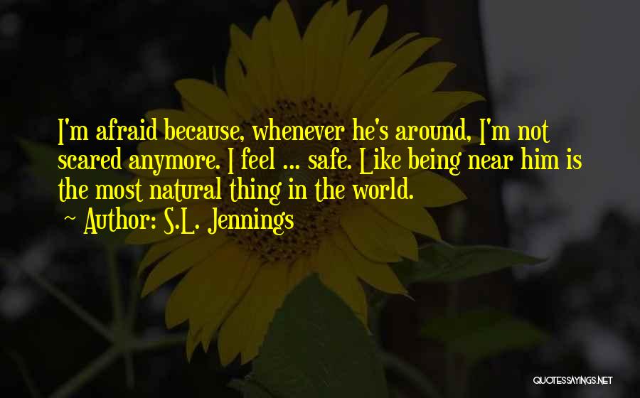 S.L. Jennings Quotes: I'm Afraid Because, Whenever He's Around, I'm Not Scared Anymore. I Feel ... Safe. Like Being Near Him Is The