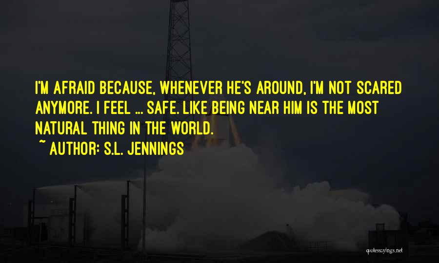 S.L. Jennings Quotes: I'm Afraid Because, Whenever He's Around, I'm Not Scared Anymore. I Feel ... Safe. Like Being Near Him Is The