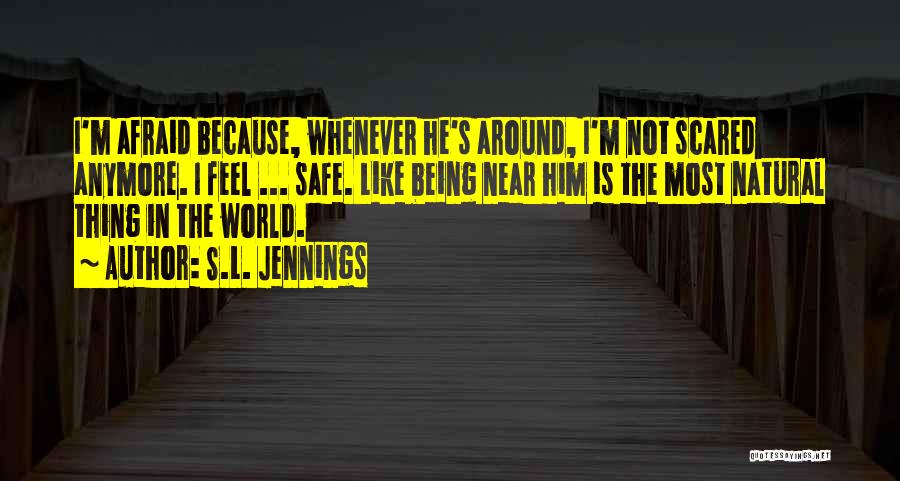 S.L. Jennings Quotes: I'm Afraid Because, Whenever He's Around, I'm Not Scared Anymore. I Feel ... Safe. Like Being Near Him Is The